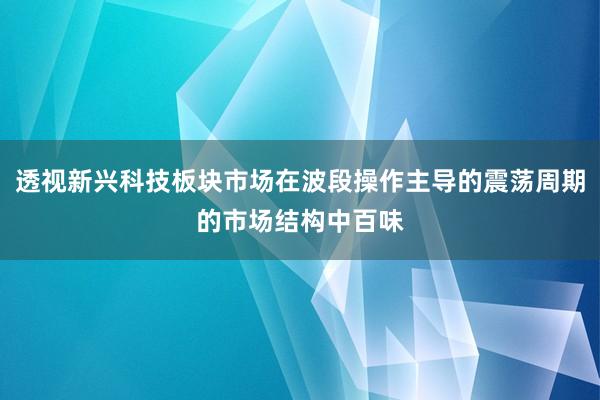 透视新兴科技板块市场在波段操作主导的震荡周期的市场结构中百味