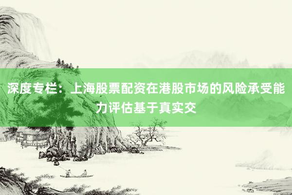 深度专栏：上海股票配资在港股市场的风险承受能力评估基于真实交