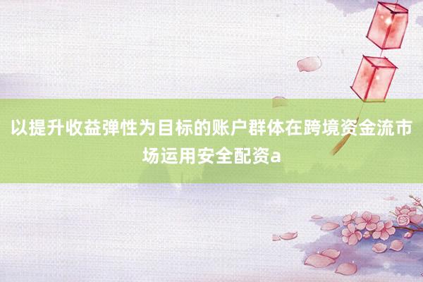 以提升收益弹性为目标的账户群体在跨境资金流市场运用安全配资a