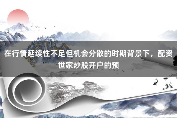 在行情延续性不足但机会分散的时期背景下，配资世家炒股开户的预