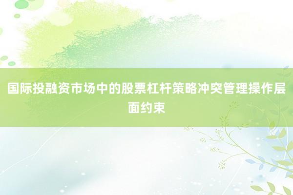 国际投融资市场中的股票杠杆策略冲突管理操作层面约束