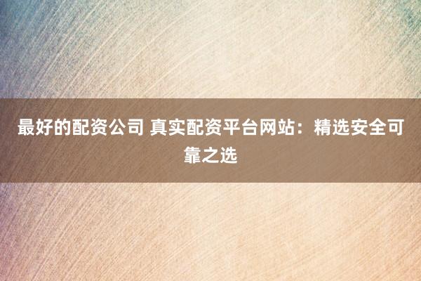 最好的配资公司 真实配资平台网站：精选安全可靠之选