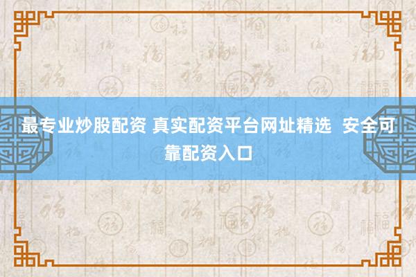 最专业炒股配资 真实配资平台网址精选  安全可靠配资入口
