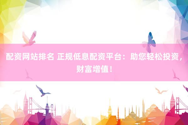 配资网站排名 正规低息配资平台：助您轻松投资，财富增值！