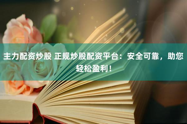主力配资炒股 正规炒股配资平台：安全可靠，助您轻松盈利！