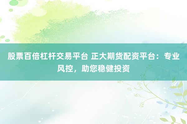 股票百倍杠杆交易平台 正大期货配资平台：专业风控，助您稳健投资