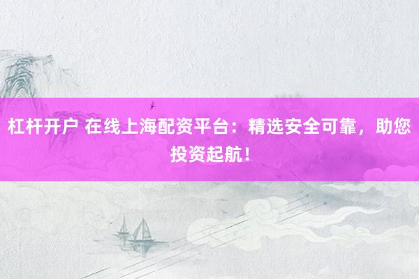 杠杆开户 在线上海配资平台：精选安全可靠，助您投资起航！