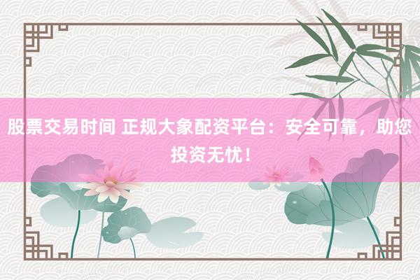股票交易时间 正规大象配资平台：安全可靠，助您投资无忧！