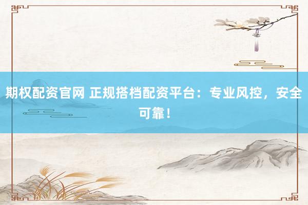期权配资官网 正规搭档配资平台：专业风控，安全可靠！