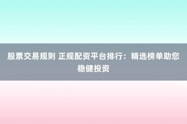股票交易规则 正规配资平台排行：精选榜单助您稳健投资