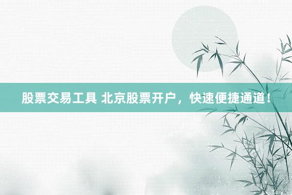 股票交易工具 北京股票开户，快速便捷通道！