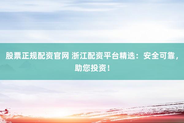 股票正规配资官网 浙江配资平台精选：安全可靠，助您投资！
