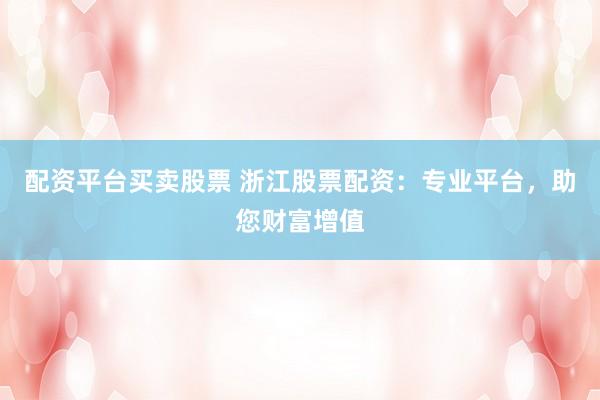 配资平台买卖股票 浙江股票配资：专业平台，助您财富增值