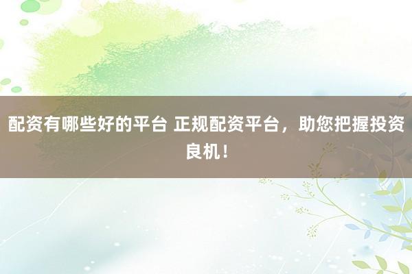配资有哪些好的平台 正规配资平台，助您把握投资良机！