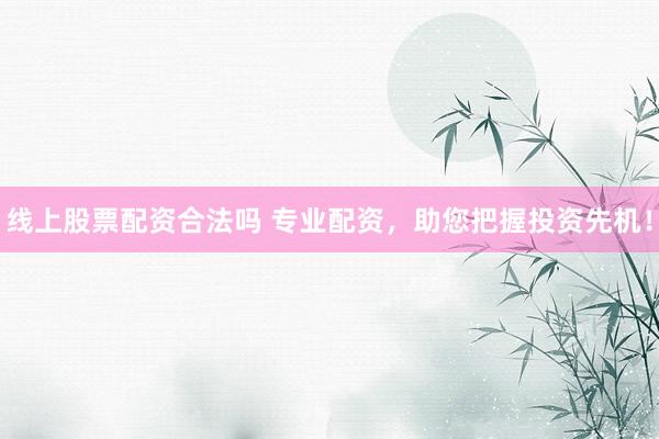 线上股票配资合法吗 专业配资，助您把握投资先机！