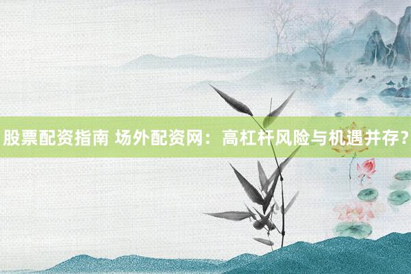 股票配资指南 场外配资网：高杠杆风险与机遇并存？