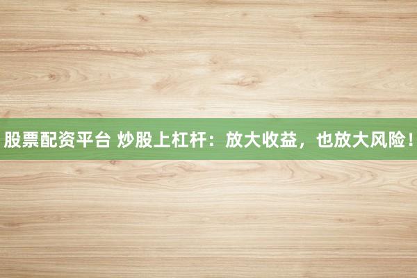 股票配资平台 炒股上杠杆：放大收益，也放大风险！