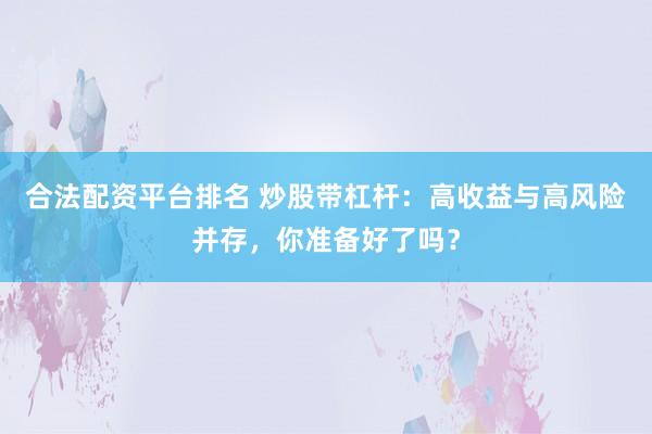 合法配资平台排名 炒股带杠杆：高收益与高风险并存，你准备好了吗？