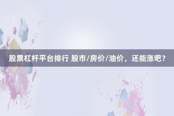 股票杠杆平台排行 股市/房价/油价，还能涨吧？
