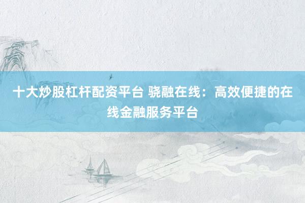 十大炒股杠杆配资平台 骁融在线：高效便捷的在线金融服务平台
