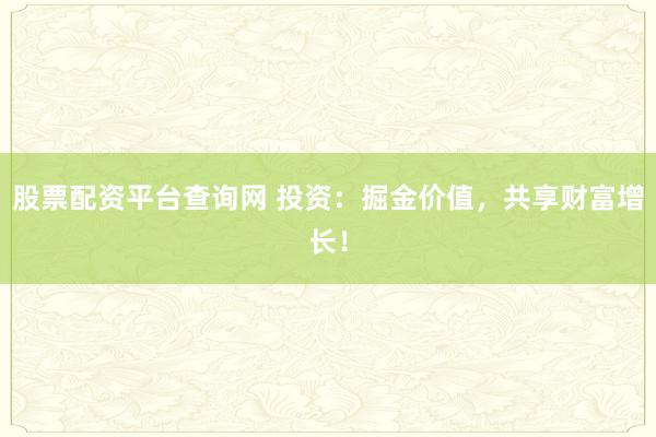 股票配资平台查询网 投资：掘金价值，共享财富增长！