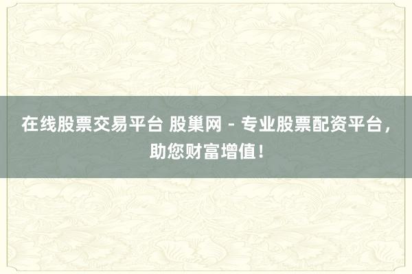 在线股票交易平台 股巢网 - 专业股票配资平台，助您财富增值！