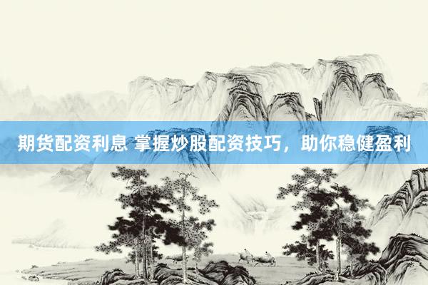 期货配资利息 掌握炒股配资技巧，助你稳健盈利