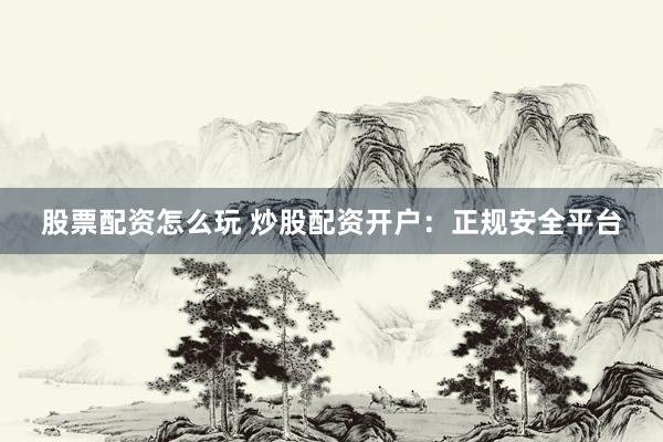 股票配资怎么玩 炒股配资开户：正规安全平台