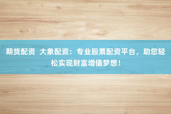 期货配资  大象配资：专业股票配资平台，助您轻松实现财富增值梦想！