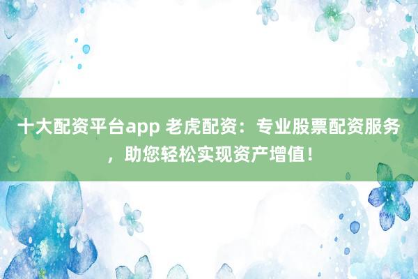 十大配资平台app 老虎配资：专业股票配资服务，助您轻松实现资产增值！