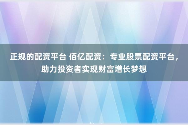 正规的配资平台 佰亿配资：专业股票配资平台，助力投资者实现财富增长梦想