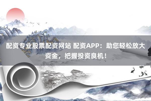 配资专业股票配资网站 配资APP：助您轻松放大资金，把握投资良机！
