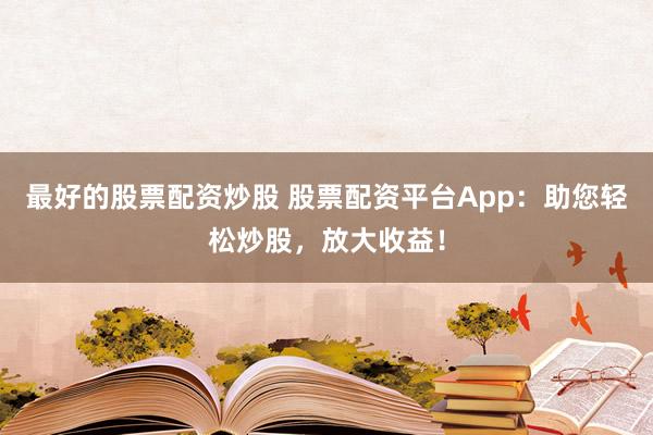 最好的股票配资炒股 股票配资平台App：助您轻松炒股，放大收益！