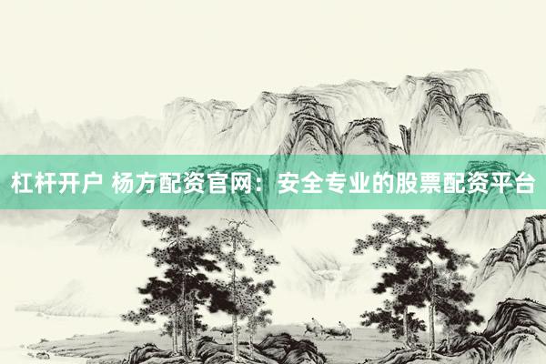 杠杆开户 杨方配资官网：安全专业的股票配资平台