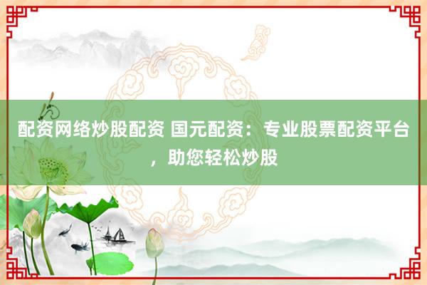 配资网络炒股配资 国元配资：专业股票配资平台，助您轻松炒股