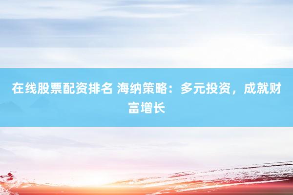 在线股票配资排名 海纳策略：多元投资，成就财富增长