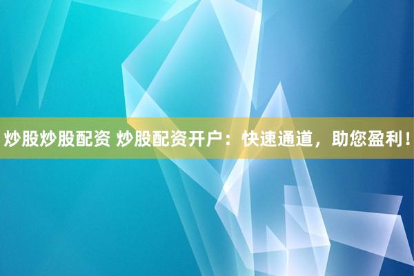 炒股炒股配资 炒股配资开户：快速通道，助您盈利！