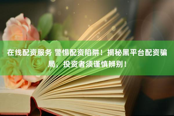 在线配资服务 警惕配资陷阱！揭秘黑平台配资骗局，投资者须谨慎辨别！