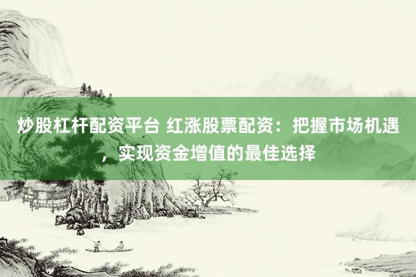 炒股杠杆配资平台 红涨股票配资：把握市场机遇，实现资金增值的最佳选择