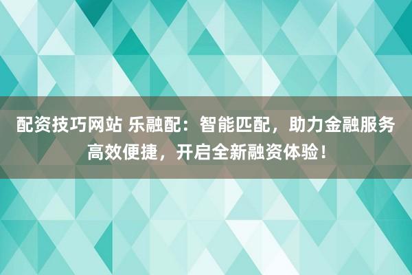 配资技巧网站 乐融配：智能匹配，助力金融服务高效便捷，开启全新融资体验！