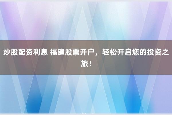 炒股配资利息 福建股票开户，轻松开启您的投资之旅！