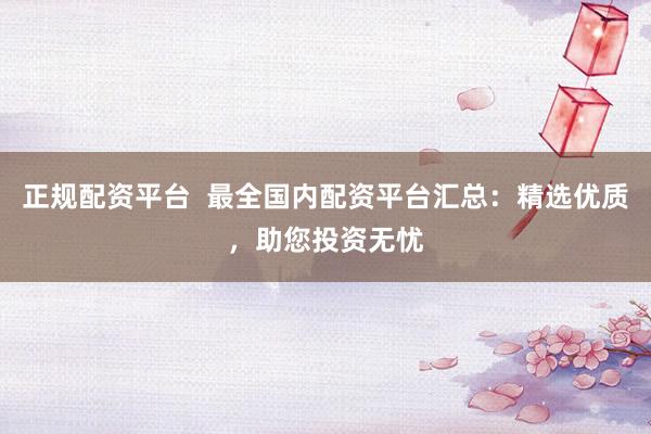 正规配资平台 最全国内配资平台汇总:精选优质,助您投资无忧