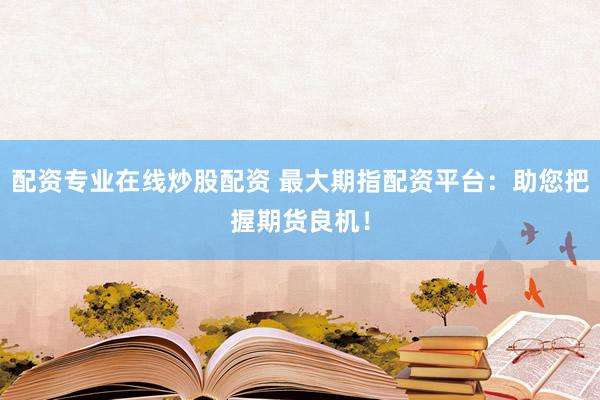 配资专业在线炒股配资 最大期指配资平台：助您把握期货良机！