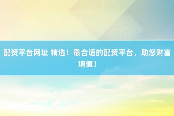 配资平台网址 精选!最合适的配资平台,助您财富增值!