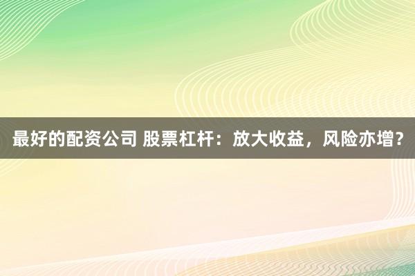 最好的配资公司 股票杠杆：放大收益，风险亦增？