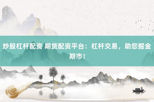 炒股杠杆配资 期货配资平台：杠杆交易，助您掘金期市！
