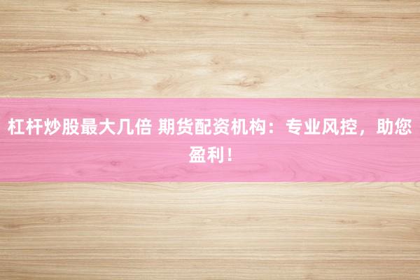 杠杆炒股最大几倍 期货配资机构：专业风控，助您盈利！