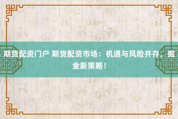 期货配资门户 期货配资市场：机遇与风险并存，掘金新策略！