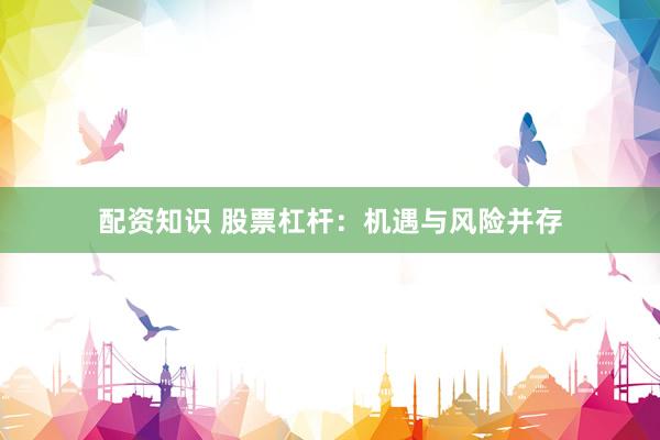 配资知识 股票杠杆：机遇与风险并存