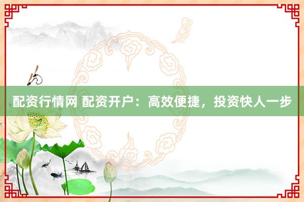 配资行情网 配资开户:高效便捷,投资快人一步